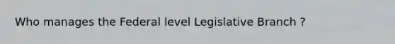 Who manages the Federal level Legislative Branch ?