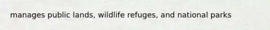 manages public lands, wildlife refuges, and national parks