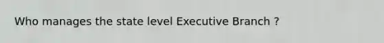 Who manages the state level Executive Branch ?