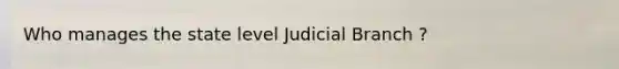 Who manages the state level Judicial Branch ?