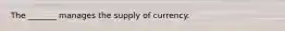 The _______ manages the supply of currency.