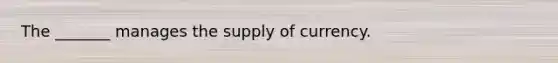 The _______ manages the supply of currency.