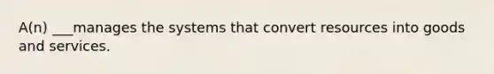 A(n) ___manages the systems that convert resources into goods and services.