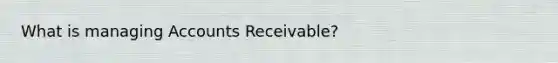 What is managing Accounts Receivable?