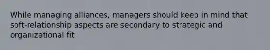 While managing alliances, managers should keep in mind that soft-relationship aspects are secondary to strategic and organizational fit