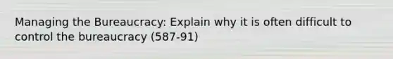 Managing the Bureaucracy: Explain why it is often difficult to control the bureaucracy (587-91)