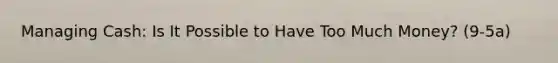 Managing Cash: Is It Possible to Have Too Much Money? (9-5a)