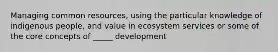 Managing common resources, using the particular knowledge of indigenous people, and value in ecosystem services or some of the core concepts of _____ development