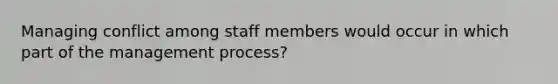 Managing conflict among staff members would occur in which part of the management process?