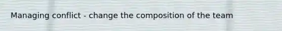 Managing conflict - change the composition of the team