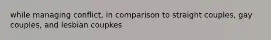 while managing conflict, in comparison to straight couples, gay couples, and lesbian coupkes