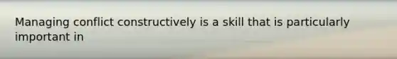 Managing conflict constructively is a skill that is particularly important in