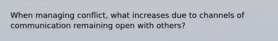 When managing conflict, what increases due to channels of communication remaining open with others?