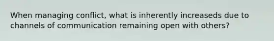 When managing conflict, what is inherently increaseds due to channels of communication remaining open with others?