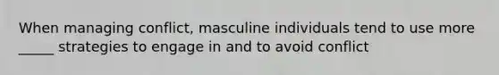 When managing conflict, masculine individuals tend to use more _____ strategies to engage in and to avoid conflict