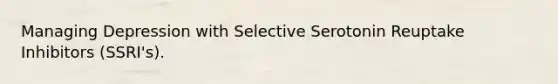 Managing Depression with Selective Serotonin Reuptake Inhibitors (SSRI's).