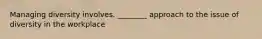 Managing diversity involves. ________ approach to the issue of diversity in the workplace