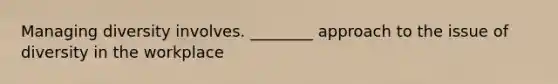 Managing diversity involves. ________ approach to the issue of diversity in the workplace