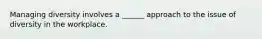 Managing diversity involves a ______ approach to the issue of diversity in the workplace.
