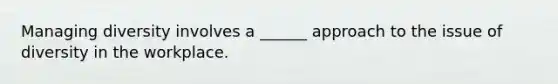 Managing diversity involves a ______ approach to the issue of diversity in the workplace.