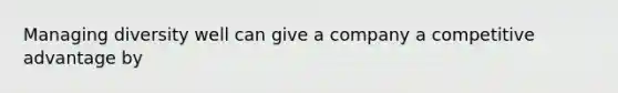 Managing diversity well can give a company a competitive advantage by