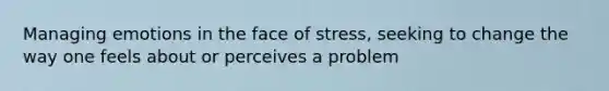 Managing emotions in the face of stress, seeking to change the way one feels about or perceives a problem