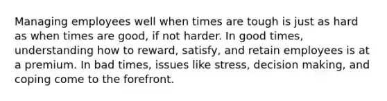 Managing employees well when times are tough is just as hard as when times are good, if not harder. In good times, understanding how to reward, satisfy, and retain employees is at a premium. In bad times, issues like stress, decision making, and coping come to the forefront.