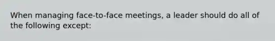 When managing face-to-face meetings, a leader should do all of the following except: