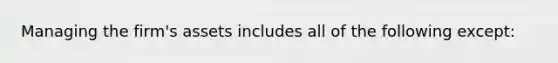 Managing the firm's assets includes all of the following except: