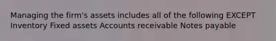 Managing the firm's assets includes all of the following EXCEPT Inventory Fixed assets Accounts receivable Notes payable