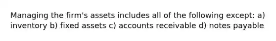 Managing the firm's assets includes all of the following except: a) inventory b) fixed assets c) accounts receivable d) notes payable