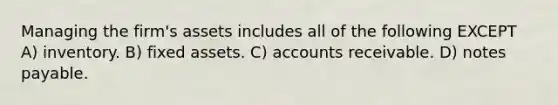 Managing the firm's assets includes all of the following EXCEPT A) inventory. B) fixed assets. C) accounts receivable. D) <a href='https://www.questionai.com/knowledge/kFEYigYd5S-notes-payable' class='anchor-knowledge'>notes payable</a>.