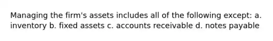 Managing the firm's assets includes all of the following except: a. inventory b. fixed assets c. accounts receivable d. notes payable