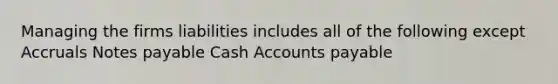 Managing the firms liabilities includes all of the following except Accruals Notes payable Cash Accounts payable