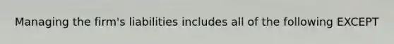 Managing the firm's liabilities includes all of the following EXCEPT