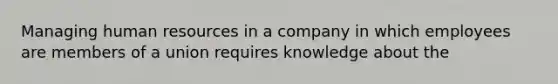 Managing human resources in a company in which employees are members of a union requires knowledge about the