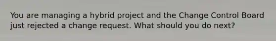 You are managing a hybrid project and the Change Control Board just rejected a change request. What should you do next?