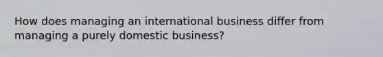 How does managing an international business differ from managing a purely domestic business?