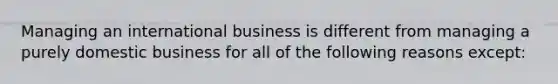 Managing an international business is different from managing a purely domestic business for all of the following reasons except: