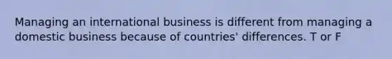 Managing an international business is different from managing a domestic business because of countries' differences. T or F