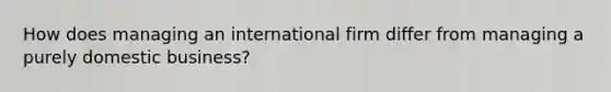 How does managing an international firm differ from managing a purely domestic business?