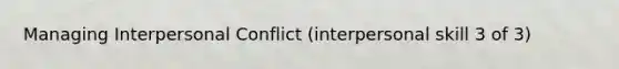 Managing Interpersonal Conflict (interpersonal skill 3 of 3)