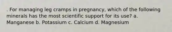 . For managing leg cramps in pregnancy, which of the following minerals has the most scientific support for its use? a. Manganese b. Potassium c. Calcium d. Magnesium