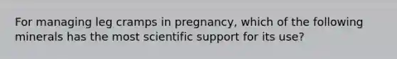 For managing leg cramps in pregnancy, which of the following minerals has the most scientific support for its use?