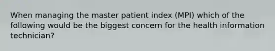 When managing the master patient index (MPI) which of the following would be the biggest concern for the health information technician?