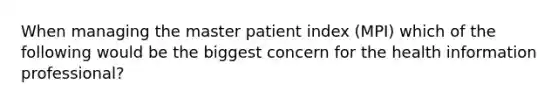 When managing the master patient index (MPI) which of the following would be the biggest concern for the health information professional?