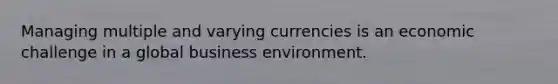 Managing multiple and varying currencies is an economic challenge in a global business environment.