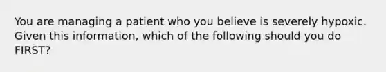 You are managing a patient who you believe is severely hypoxic. Given this​ information, which of the following should you do​ FIRST?