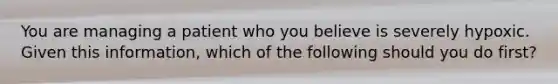 You are managing a patient who you believe is severely hypoxic. Given this​ information, which of the following should you do​ first?