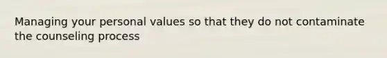 Managing your personal values so that they do not contaminate the counseling process
